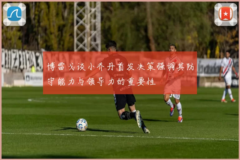 博雷戈谈小乔丹首发决策强调其防守能力与领导力的重要性