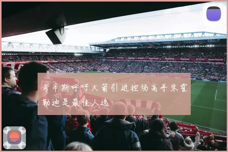 考辛斯呼吁火箭引进控场高手朱霍勒迪是最佳人选