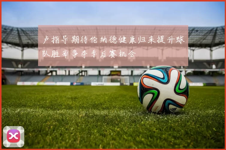 卢指导期待伦纳德健康归来提升球队胜率争夺季后赛机会