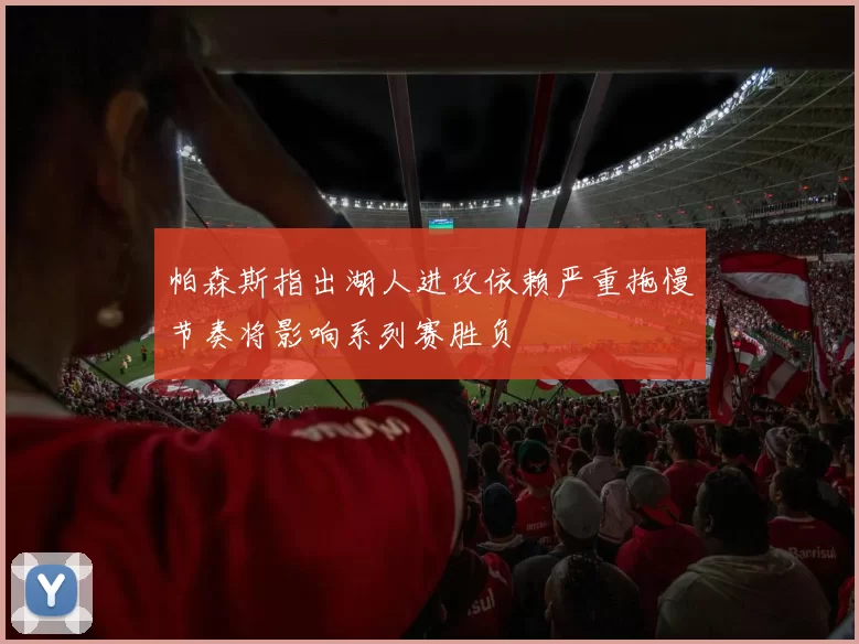 帕森斯指出湖人进攻依赖严重拖慢节奏将影响系列赛胜负