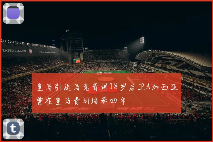皇马引进马竞青训18岁后卫A加西亚曾在皇马青训培养四年