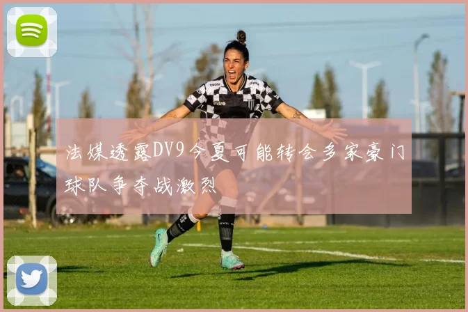 法媒透露DV9今夏可能转会多家豪门球队争夺战激烈