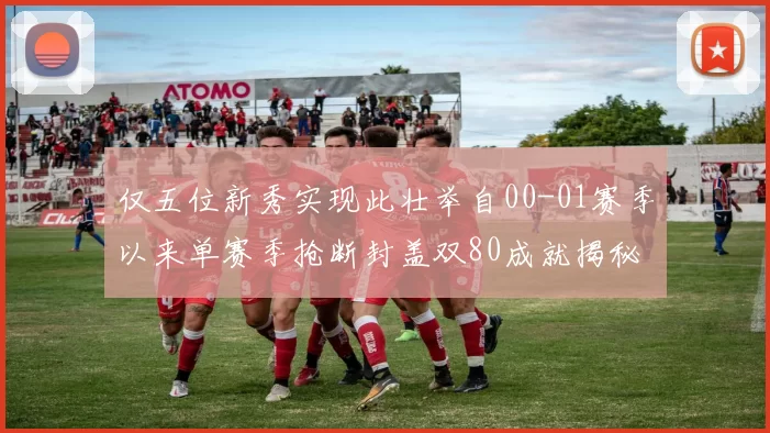 仅五位新秀实现此壮举自00-01赛季以来单赛季抢断封盖双80成就揭秘