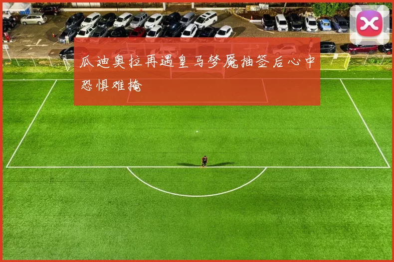 瓜迪奥拉再遇皇马梦魇抽签后心中恐惧难掩
