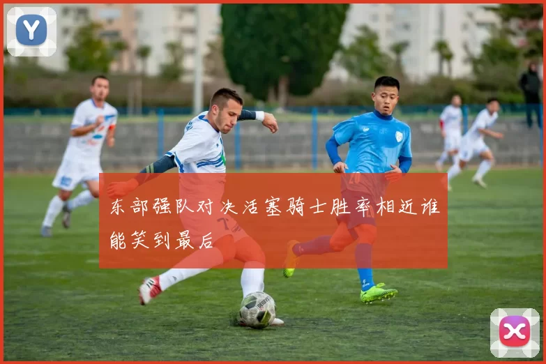 东部强队对决活塞骑士胜率相近谁能笑到最后