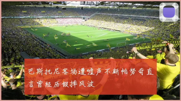 巴斯托尼客场遭嘘声不断帕努奇直言曾经历假摔风波