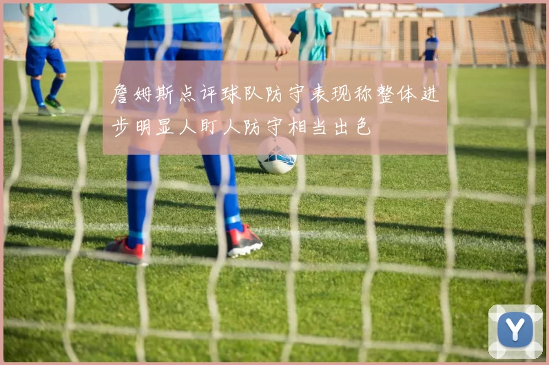 詹姆斯点评球队防守表现称整体进步明显人盯人防守相当出色