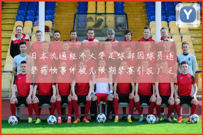 日本流通经济大学足球部因球员违禁药物事件被无限期禁赛引发广泛关注