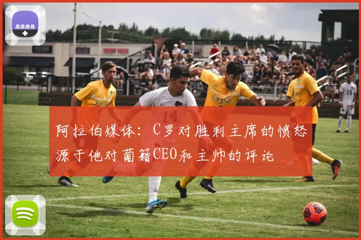 阿拉伯媒体：C罗对胜利主席的愤怒源于他对葡籍CEO和主帅的评论