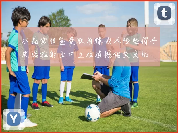 水晶宫借鉴曼联角球战术险些得手皮诺推射击中立柱遗憾错失良机