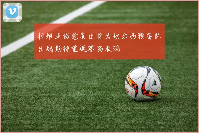 拉维亚伤愈复出将为切尔西预备队出战期待重返赛场表现