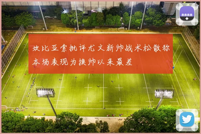 坎比亚索批评尤文新帅战术松散称本场表现为换帅以来最差