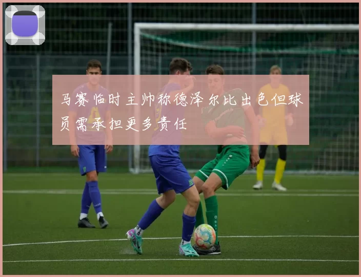 马赛临时主帅称德泽尔比出色但球员需承担更多责任