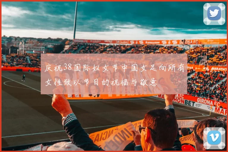 庆祝38国际妇女节中国女足向所有女性致以节日的祝福与敬意