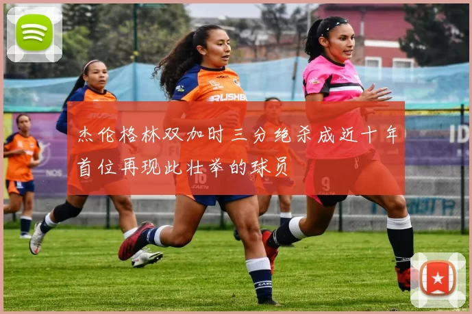杰伦格林双加时三分绝杀成近十年首位再现此壮举的球员