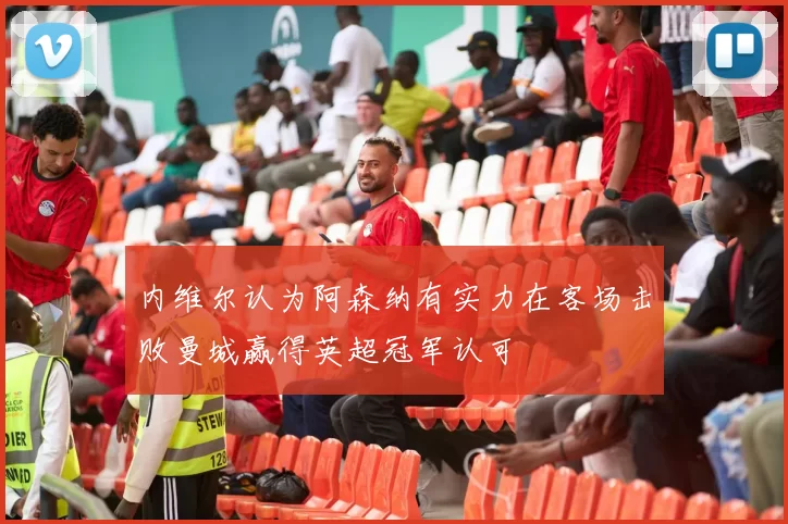 内维尔认为阿森纳有实力在客场击败曼城赢得英超冠军认可