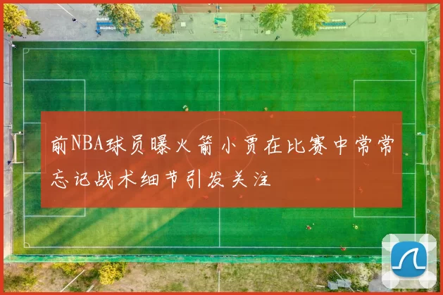 前NBA球员曝火箭小贾在比赛中常常忘记战术细节引发关注