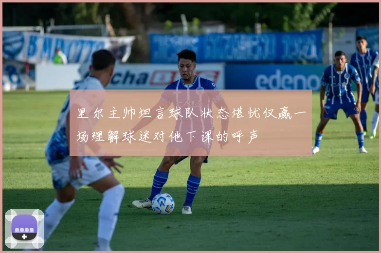 里尔主帅坦言球队状态堪忧仅赢一场理解球迷对他下课的呼声