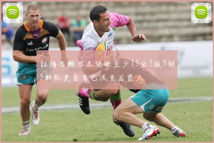 拉梅洛鲍尔本场砍至少15分5板5助5断队史自肯巴沃克后首人